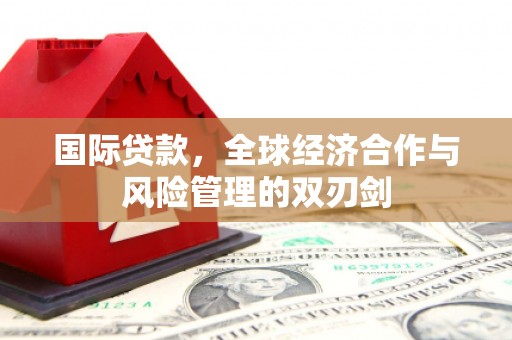 玉林国际贷款，全球经济合作与风险管理的双刃剑