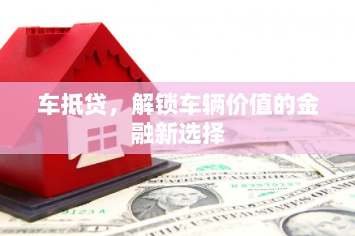 玉林车抵贷，解锁车辆价值的金融新选择