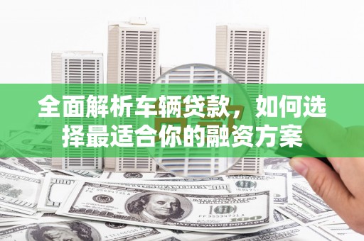 玉林全面解析车辆贷款，如何选择最适合你的融资方案