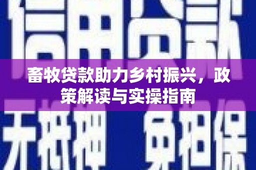 玉林畜牧贷款助力乡村振兴，政策解读与实操指南