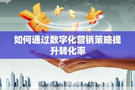 玉林如何通过数字化营销策略提升转化率