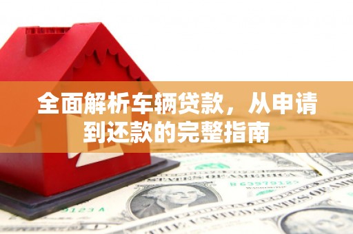 玉林全面解析车辆贷款，从申请到还款的完整指南