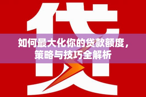 玉林如何最大化你的贷款额度，策略与技巧全解析