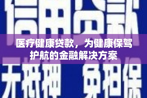 玉林医疗健康贷款，为健康保驾护航的金融解决方案