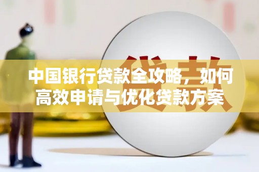 玉林中国银行贷款全攻略，如何高效申请与优化贷款方案