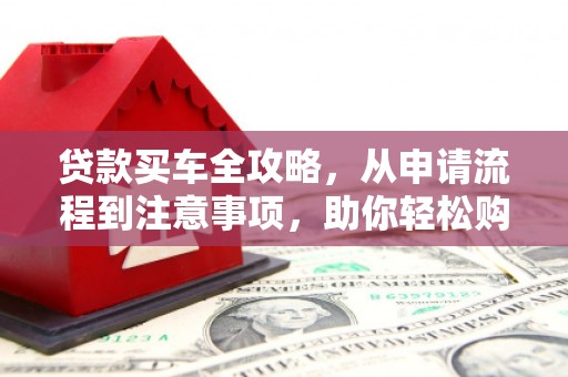 玉林贷款买车全攻略，从申请流程到注意事项，助你轻松购车